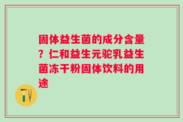 固体益生菌的成分含量？仁和益生元驼乳益生菌冻干粉固体饮料的用途