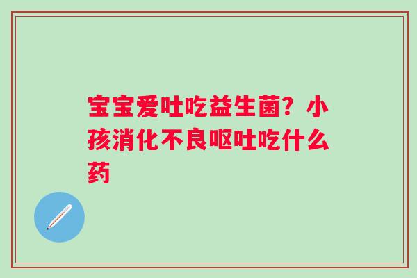 宝宝爱吐吃益生菌？小孩消化不良呕吐吃什么药