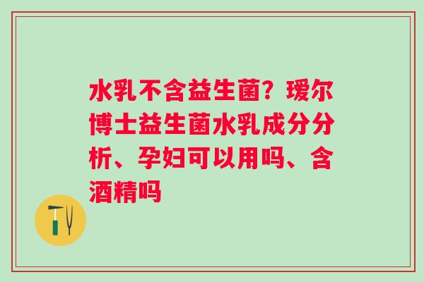 水乳不含益生菌？瑷尔博士益生菌水乳成分分析、孕妇可以用吗、含酒精吗