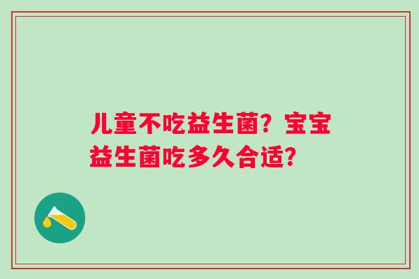 儿童不吃益生菌？宝宝益生菌吃多久合适？