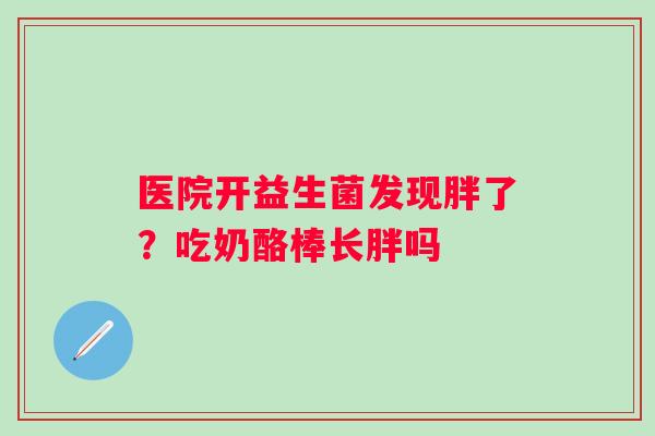 医院开益生菌发现胖了？吃奶酪棒长胖吗
