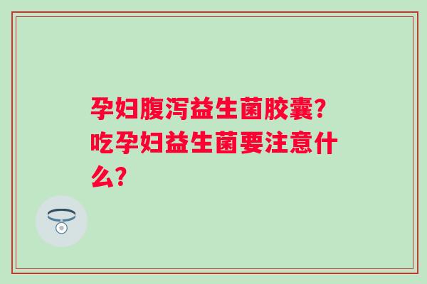 孕妇腹泻益生菌胶囊？吃孕妇益生菌要注意什么？