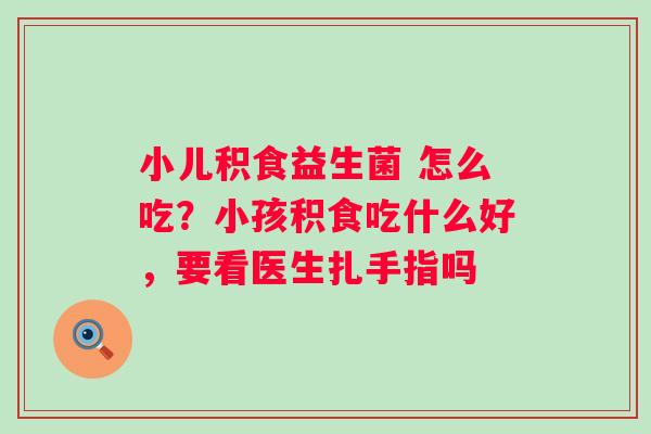 小儿积食益生菌 怎么吃？小孩积食吃什么好，要看医生扎手指吗