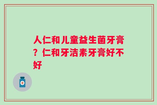 人仁和儿童益生菌牙膏？仁和牙洁素牙膏好不好