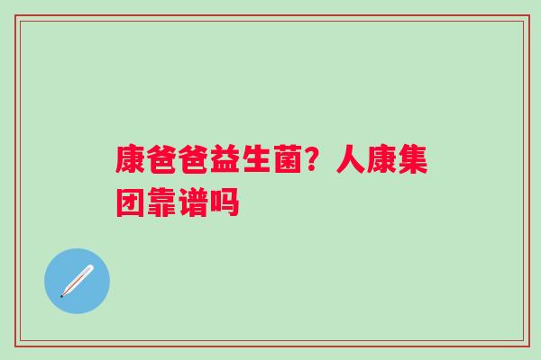 康爸爸益生菌？人康集团靠谱吗