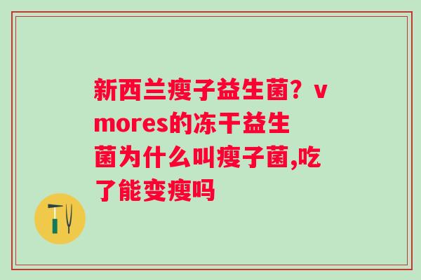 新西兰瘦子益生菌？vmores的冻干益生菌为什么叫瘦子菌,吃了能变瘦吗