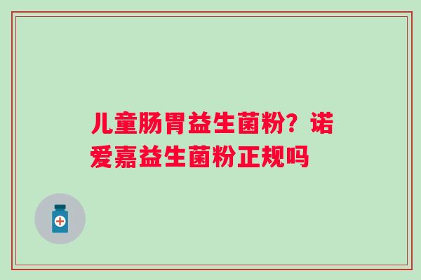 儿童肠胃益生菌粉？诺爱嘉益生菌粉正规吗
