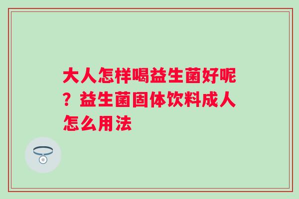 大人怎样喝益生菌好呢？益生菌固体饮料成人怎么用法