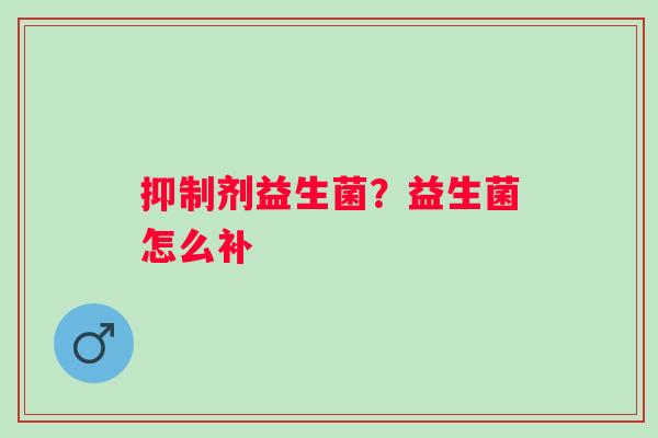 抑制剂益生菌？益生菌怎么补