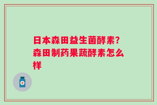 日本森田益生菌酵素？森田制药果蔬酵素怎么样