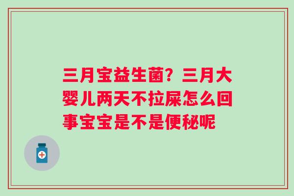 三月宝益生菌？三月大婴儿两天不拉屎怎么回事宝宝是不是便秘呢