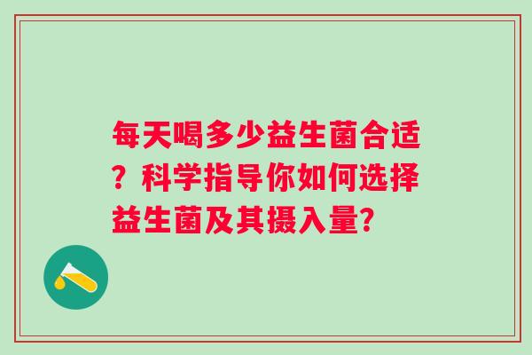 每天喝多少益生菌合适？科学指导你如何选择益生菌及其摄入量？