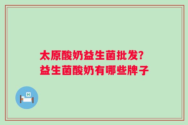 太原酸奶益生菌批发？益生菌酸奶有哪些牌子