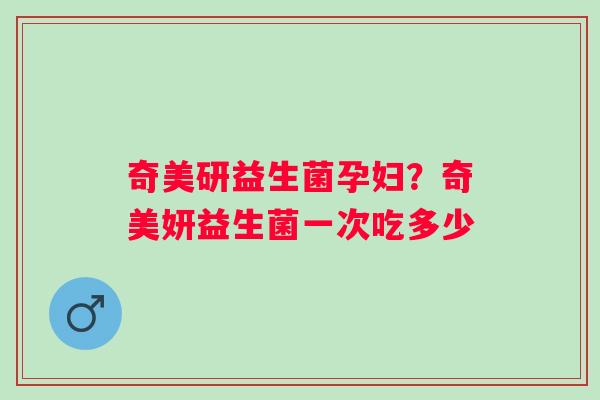 奇美研益生菌孕妇？奇美妍益生菌一次吃多少