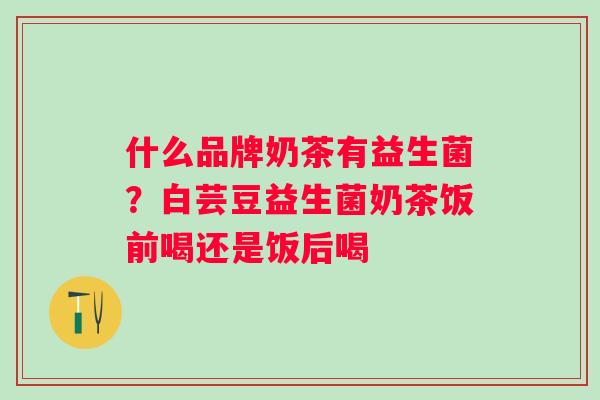 什么品牌奶茶有益生菌？白芸豆益生菌奶茶饭前喝还是饭后喝