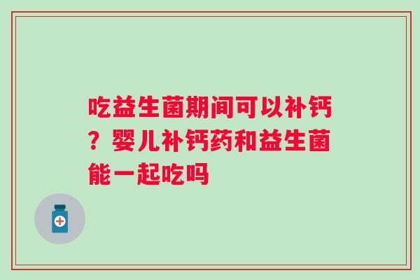 吃益生菌期间可以补钙？婴儿补钙药和益生菌能一起吃吗