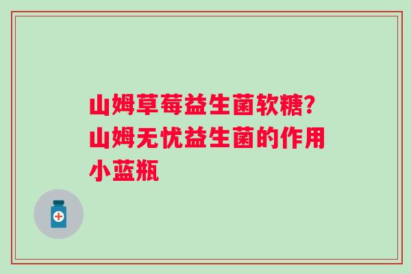 山姆草莓益生菌软糖？山姆无忧益生菌的作用小蓝瓶