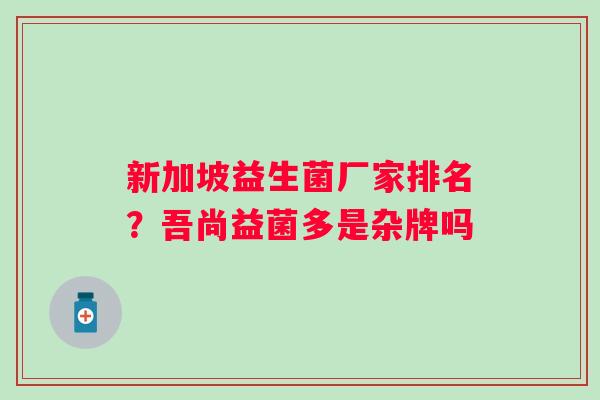 新加坡益生菌厂家排名？吾尚益菌多是杂牌吗