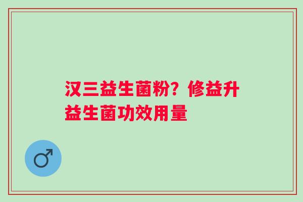 汉三益生菌粉？修益升益生菌功效用量