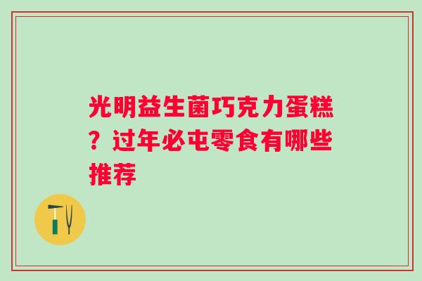 光明益生菌巧克力蛋糕？过年必屯零食有哪些推荐