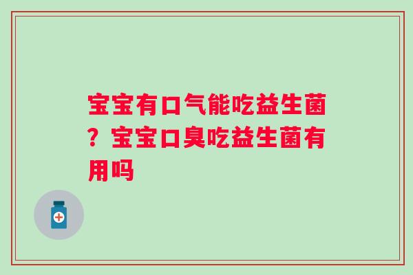 宝宝有口气能吃益生菌？宝宝吃益生菌有用吗