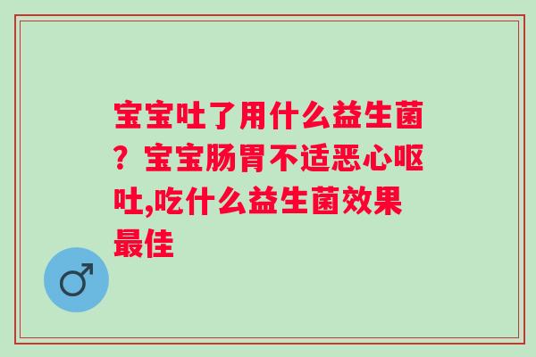 宝宝吐了用什么益生菌？宝宝肠胃不适恶心呕吐,吃什么益生菌效果最佳