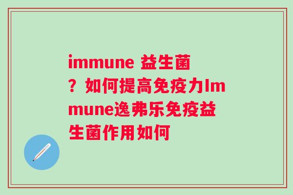 immune 益生菌？如何提高免疫力Immune逸弗乐免疫益生菌作用如何