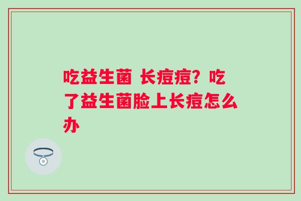 吃益生菌 长痘痘？吃了益生菌脸上长痘怎么办