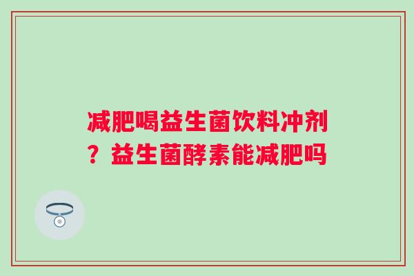 减肥喝益生菌饮料冲剂？益生菌酵素能减肥吗