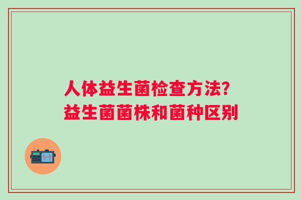 人体益生菌检查方法？益生菌菌株和菌种区别