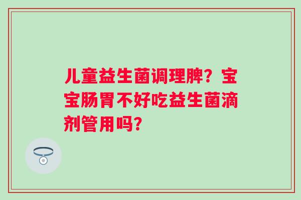 儿童益生菌调理脾？宝宝肠胃不好吃益生菌滴剂管用吗？