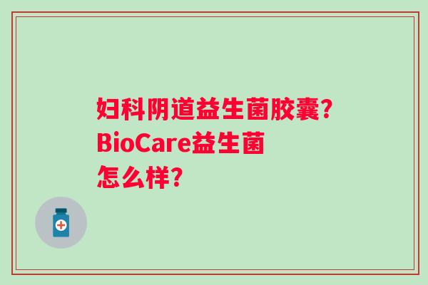 妇科阴道益生菌胶囊？BioCare益生菌怎么样？