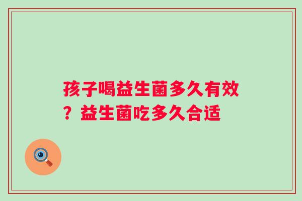 孩子喝益生菌多久有效?益生菌吃多久合适 孩子喝益生菌多久有效?益生菌吃多久合适