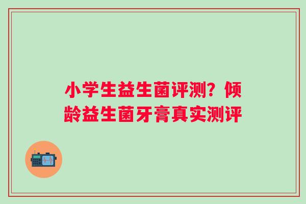 小学生益生菌评测？倾龄益生菌牙膏真实测评