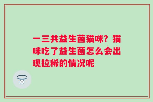 一三共益生菌猫咪?猫咪吃了益生菌怎么会出现拉稀的情况呢 一三共益生菌猫咪?猫咪吃了益生菌怎么会出现拉稀的情况呢