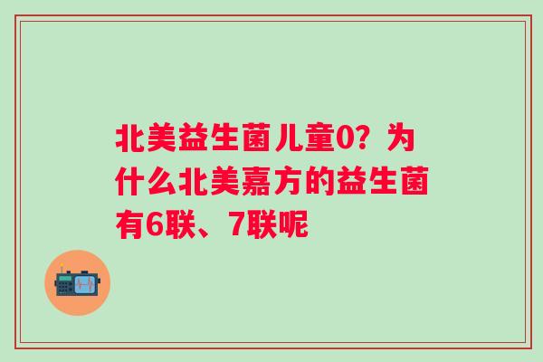 北美益生菌儿童0？为什么北美嘉方的益生菌有6联、7联呢