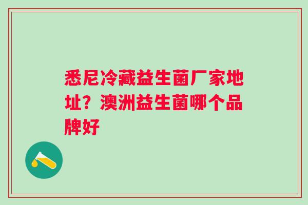 悉尼冷藏益生菌厂家地址？澳洲益生菌哪个品牌好