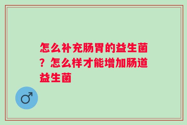 怎么补充肠胃的益生菌?怎么样才能增加肠道益生菌 怎么补充肠胃的益生菌?怎么样才能增加肠道益生菌