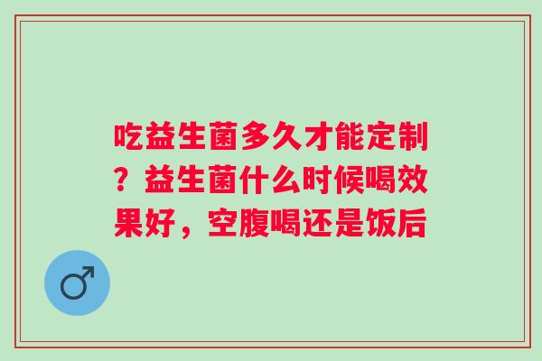 吃益生菌多久才能定制？益生菌什么时候喝效果好，空腹喝还是饭后