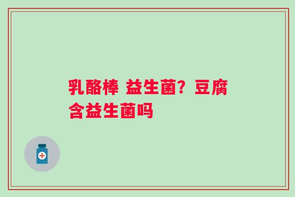 乳酪棒 益生菌？豆腐含益生菌吗