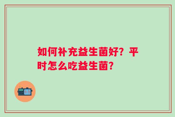 如何补充益生菌好？平时怎么吃益生菌？
