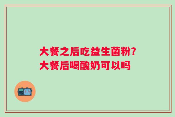 大餐之后吃益生菌粉？大餐后喝酸奶可以吗