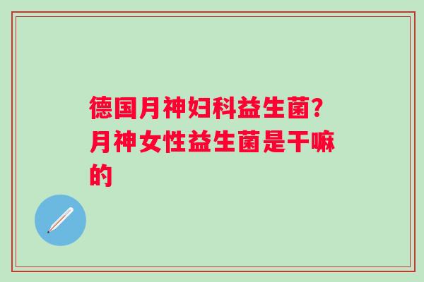 德国？月神女性益生菌是干嘛的