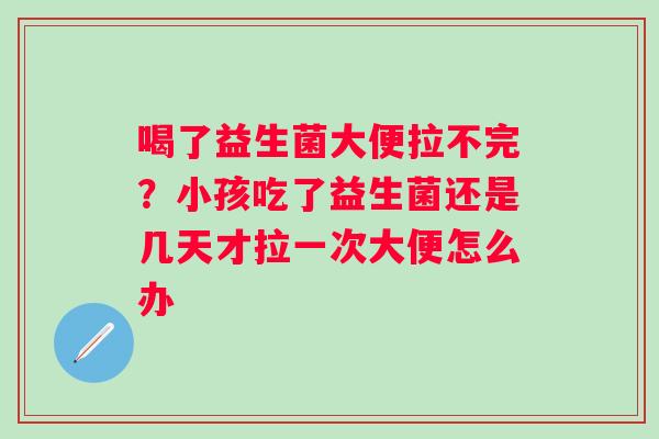 喝了益生菌大便拉不完？小孩吃了益生菌还是几天才拉一次大便怎么办