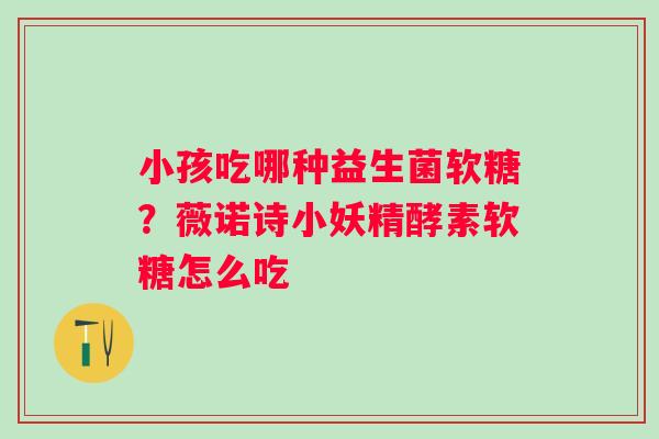 小孩吃哪种益生菌软糖？薇诺诗小妖精酵素软糖怎么吃