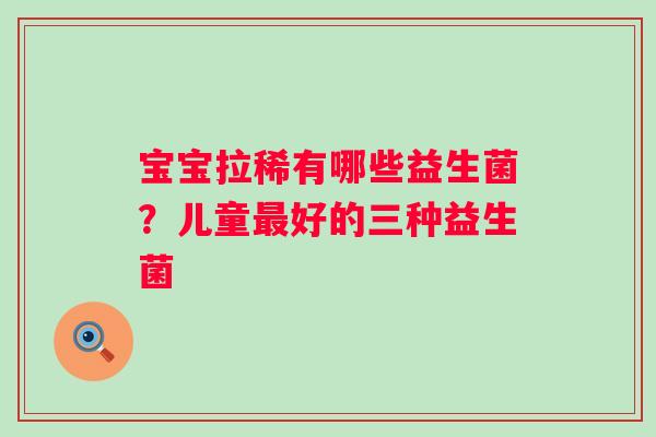 宝宝拉稀有哪些益生菌？儿童好的三种益生菌
