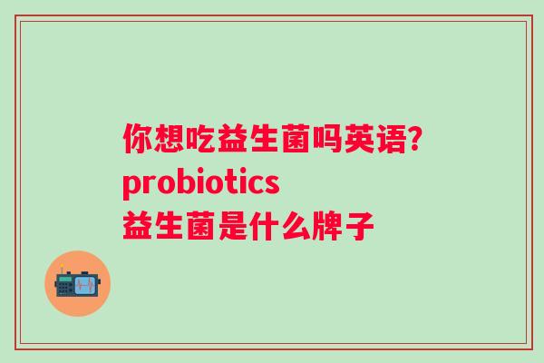你想吃益生菌吗英语？probiotics益生菌是什么牌子