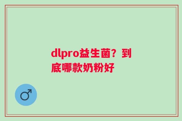 dlpro益生菌?到底哪款奶粉好 dlpro益生菌?到底哪款奶粉好