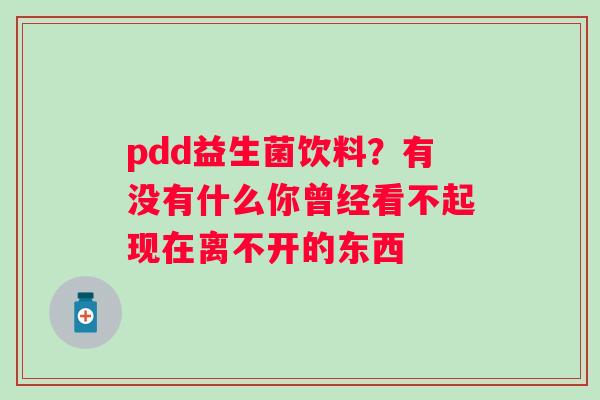 pdd益生菌饮料？有没有什么你曾经看不起现在离不开的东西 