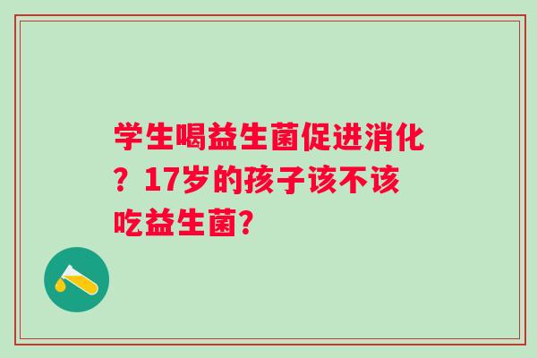 学生喝益生菌促进消化？17岁的孩子该不该吃益生菌？